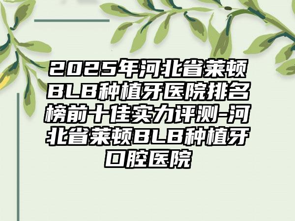 2025年河北省莱顿BLB种植牙医院排名榜前十佳实力评测-河北省莱顿BLB种植牙口腔医院