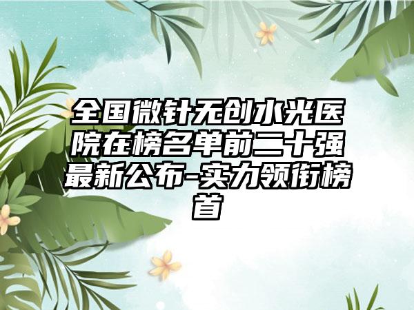 全国微针无创水光医院在榜名单前二十强最新公布-实力领衔榜首