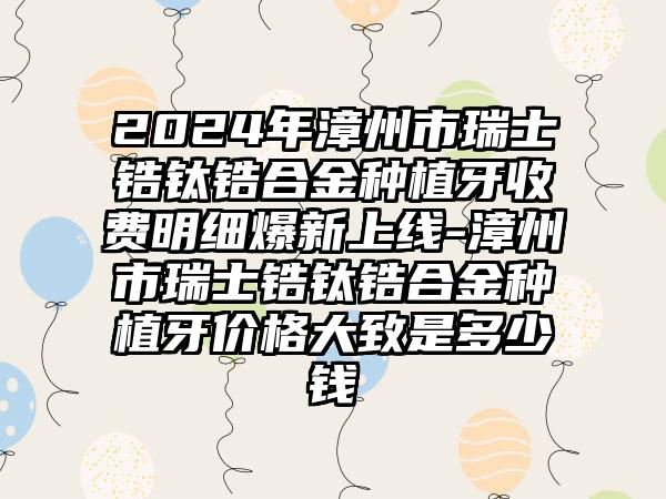 2024年漳州市瑞士锆钛锆合金种植牙收费明细爆新上线-漳州市瑞士锆钛锆合金种植牙价格大致是多少钱