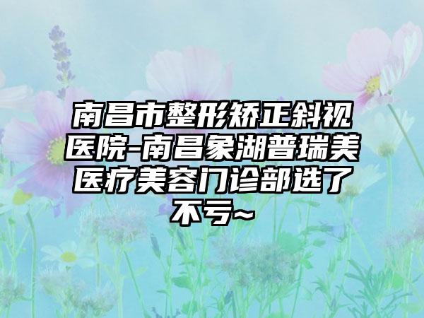 南昌市整形矫正斜视医院-南昌象湖普瑞美医疗美容门诊部选了不亏~