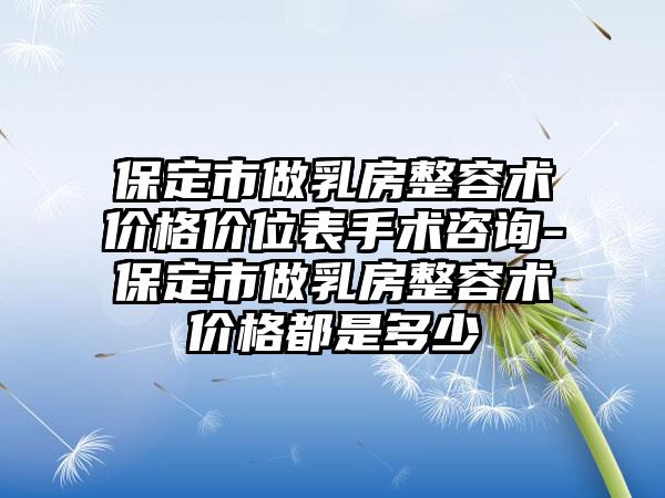 保定市做乳房整容术价格价位表手术咨询-保定市做乳房整容术价格都是多少