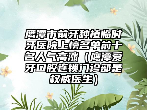 鹰潭市前牙种植临时牙医院上榜名单前十名人气高涨（鹰潭爱牙口腔连锁门诊部是权威医生）