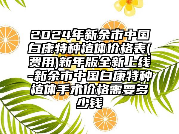 2024年新余市中国白康特种植体价格表(费用)新年版全新上线-新余市中国白康特种植体手术价格需要多少钱