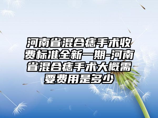 河南省混合痣手术收费标准全新一期-河南省混合痣手术大概需要费用是多少