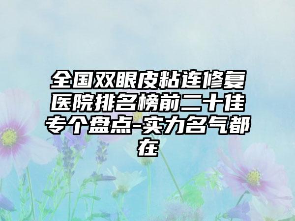 全国双眼皮粘连修复医院排名榜前二十佳专个盘点-实力名气都在