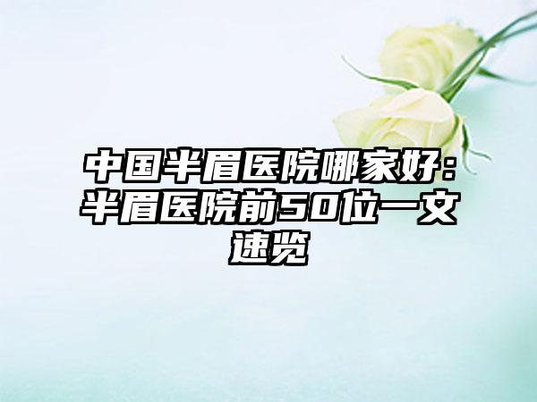 中国半眉医院哪家好：半眉医院前50位一文速览