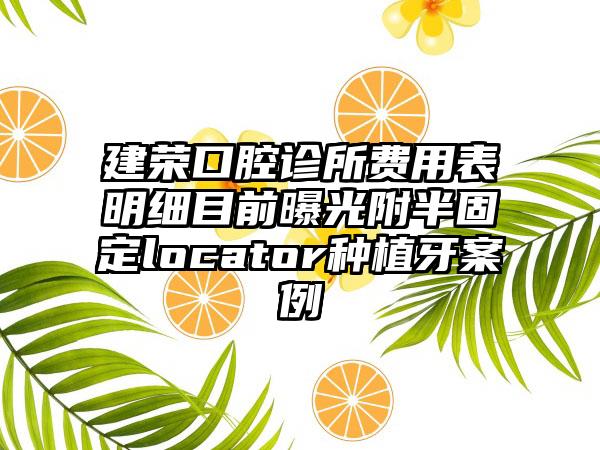 建荣口腔诊所费用表明细目前曝光附半固定locator种植牙案例