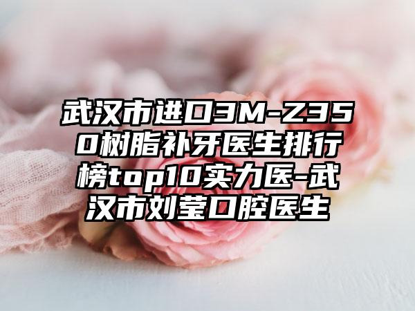 武汉市进口3M-Z350树脂补牙医生排行榜top10实力医-武汉市刘莹口腔医生