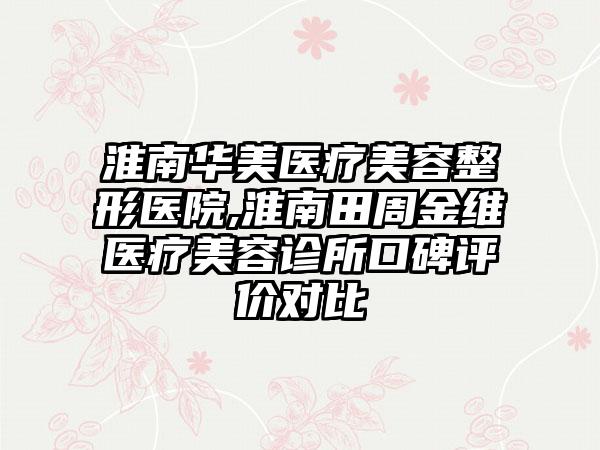 淮南华美医疗美容整形医院,淮南田周金维医疗美容诊所口碑评价对比