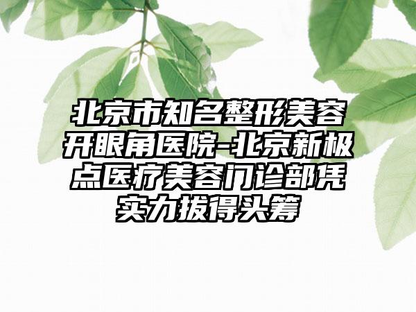 北京市知名整形美容开眼角医院-北京新极点医疗美容门诊部凭实力拔得头筹