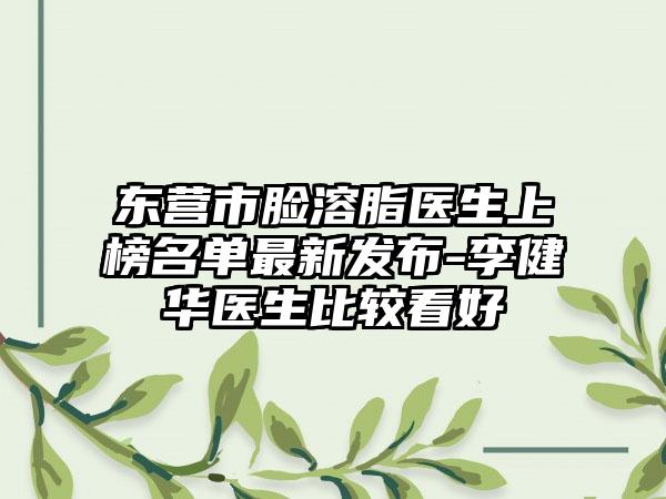 东营市脸溶脂医生上榜名单最新发布-李健华医生比较看好