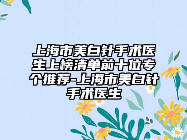 上海市美白针手术医生上榜清单前十位专个推荐-上海市美白针手术医生