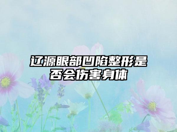 辽源眼部凹陷整形是否会伤害身体