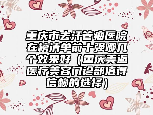 重庆市去汗管瘤医院在榜清单前十强哪几个效果好（重庆美逅医疗美容门诊部值得信赖的选择）