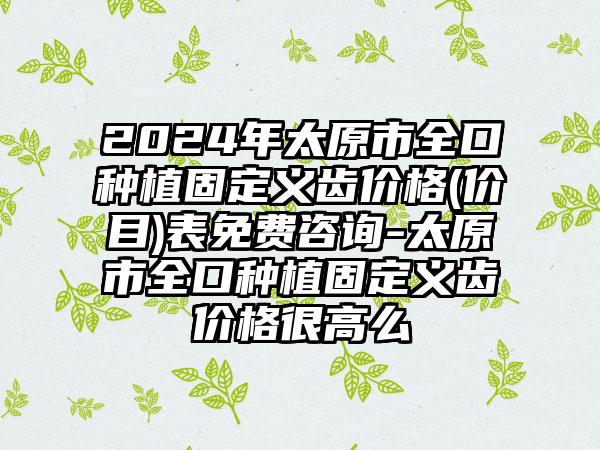 2024年太原市全口种植固定义齿价格(价目)表免费咨询-太原市全口种植固定义齿价格很高么