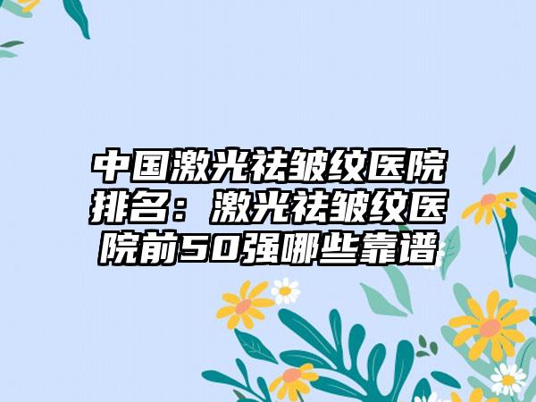 中国激光祛皱纹医院排名：激光祛皱纹医院前50强哪些靠谱