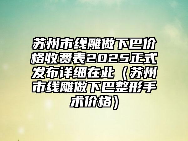 苏州市线雕做下巴价格收费表2025正式发布详细在此（苏州市线雕做下巴整形手术价格）