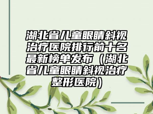 湖北省儿童眼睛斜视治疗医院排行前十名最新榜单发布（湖北省儿童眼睛斜视治疗整形医院）