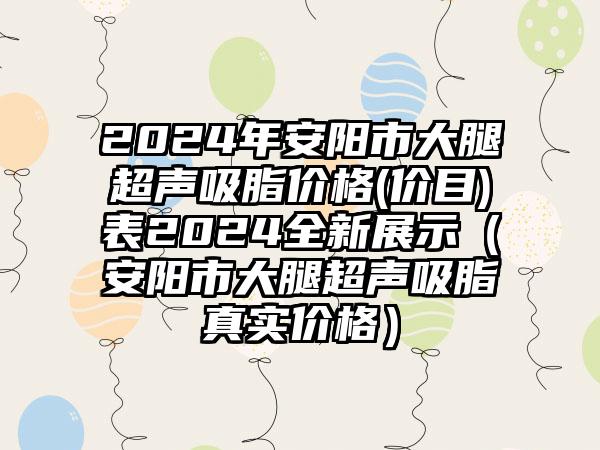 2024年安阳市大腿超声吸脂价格(价目)表2024全新展示（安阳市大腿超声吸脂真实价格）