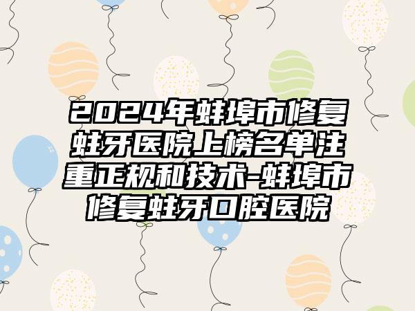 2024年蚌埠市修复蛀牙医院上榜名单注重正规和技术-蚌埠市修复蛀牙口腔医院