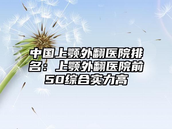 中国上颚外翻医院排名：上颚外翻医院前50综合实力高