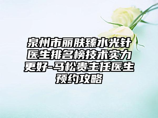 泉州市丽肤臻水光针医生排名榜技术实力更好-马松贵主任医生预约攻略