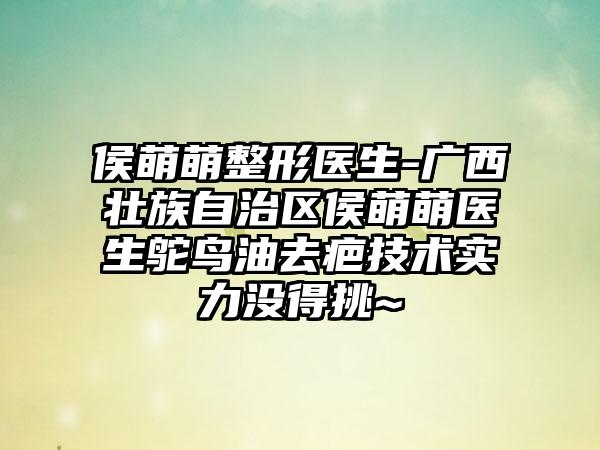 侯萌萌整形医生-广西壮族自治区侯萌萌医生鸵鸟油去疤技术实力没得挑~