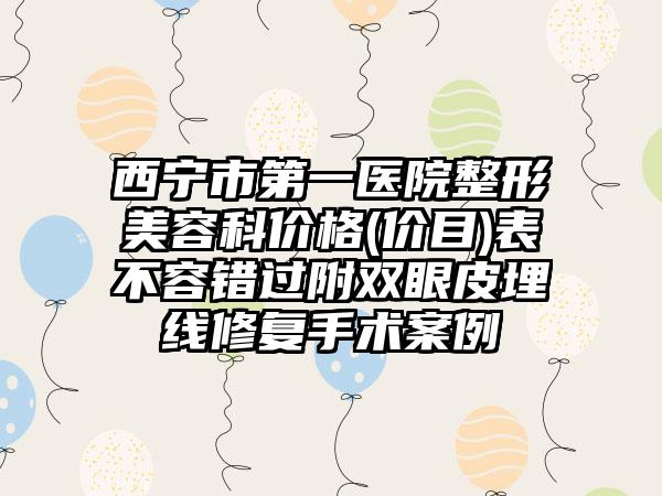 西宁市第一医院整形美容科价格(价目)表不容错过附双眼皮埋线修复手术案例