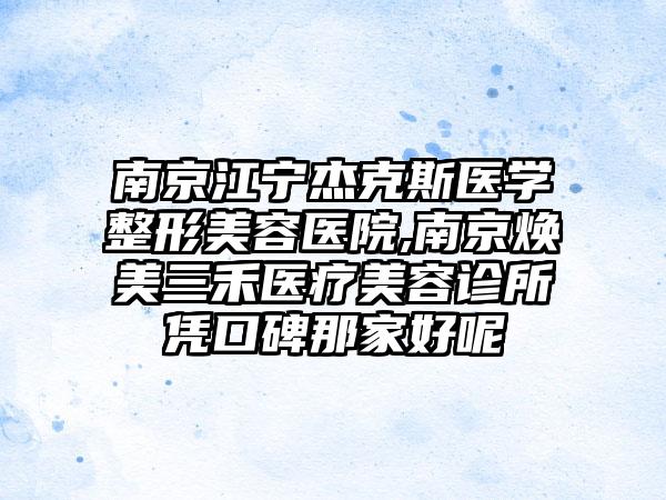 南京江宁杰克斯医学整形美容医院,南京焕美三禾医疗美容诊所凭口碑那家好呢