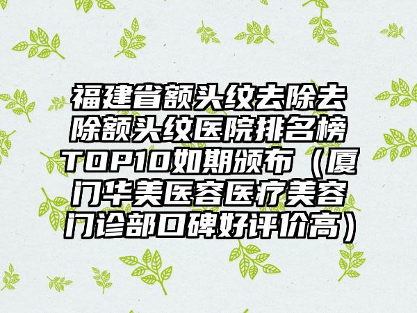 福建省额头纹去除去除额头纹医院排名榜TOP10如期颁布（厦门华美医容医疗美容门诊部口碑好评价高）