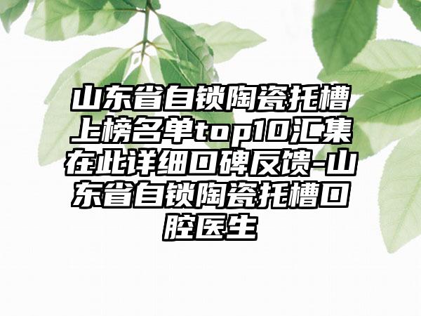 山东省自锁陶瓷托槽上榜名单top10汇集在此详细口碑反馈-山东省自锁陶瓷托槽口腔医生