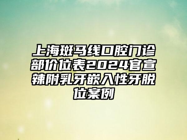 上海斑马线口腔门诊部价位表2024官宣辣附乳牙嵌入性牙脱位案例