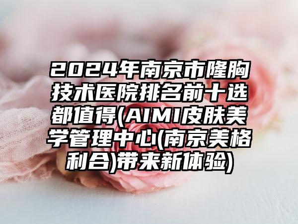 2024年南京市隆胸技术医院排名前十选都值得(AIMI皮肤美学管理中心(南京美格利合)带来新体验)