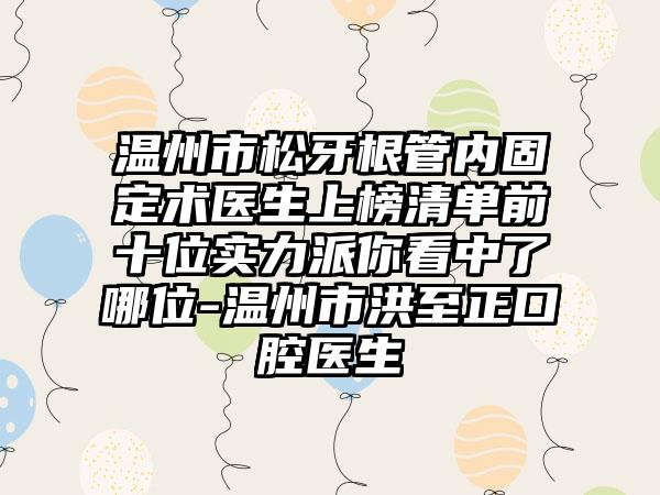 温州市松牙根管内固定术医生上榜清单前十位实力派你看中了哪位-温州市洪至正口腔医生