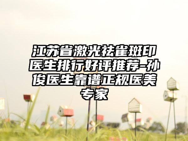 江苏省激光祛雀斑印医生排行好评推荐-孙俊医生靠谱正规医美专家