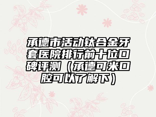 承德市活动钛合金牙套医院排行前十位口碑评测（承德可米口腔可以了解下）