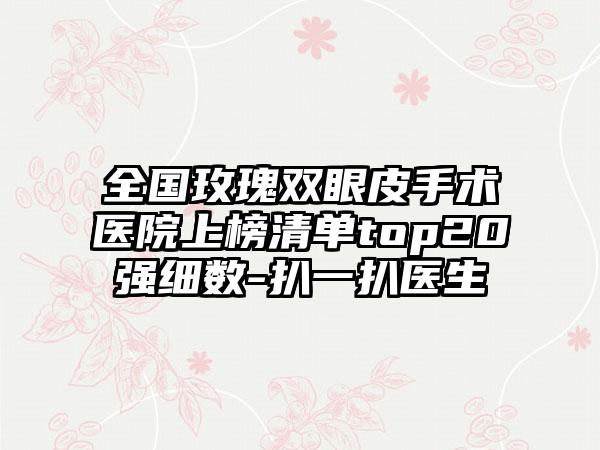 全国玫瑰双眼皮手术医院上榜清单top20强细数-扒一扒医生