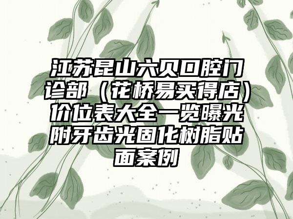 江苏昆山六贝口腔门诊部（花桥易买得店）价位表大全一览曝光附牙齿光固化树脂贴面案例