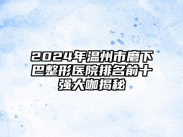 2024年温州市磨下巴整形医院排名前十强大咖揭秘