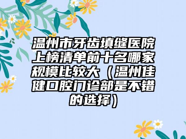 温州市牙齿填缝医院上榜清单前十名哪家规模比较大（温州佳健口腔门诊部是不错的选择）