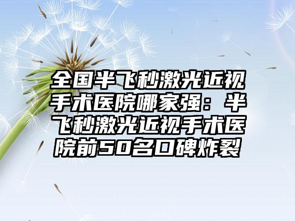 全国半飞秒激光近视手术医院哪家强：半飞秒激光近视手术医院前50名口碑炸裂