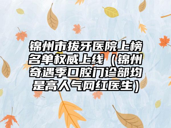 锦州市拔牙医院上榜名单权威上线（锦州奇遇季口腔门诊部均是高人气网红医生）