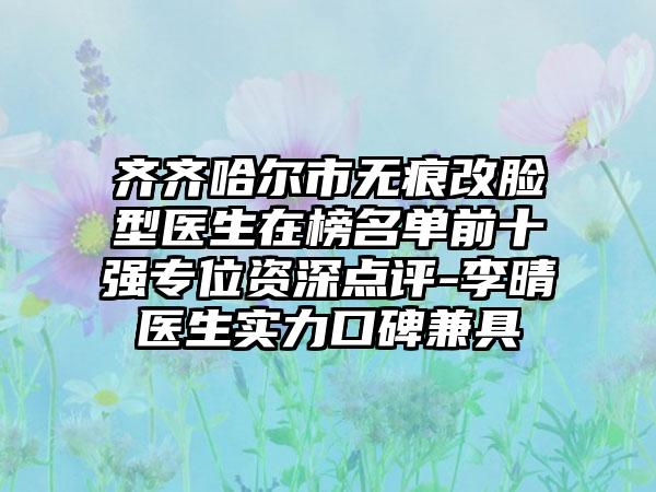 齐齐哈尔市无痕改脸型医生在榜名单前十强专位资深点评-李晴医生实力口碑兼具