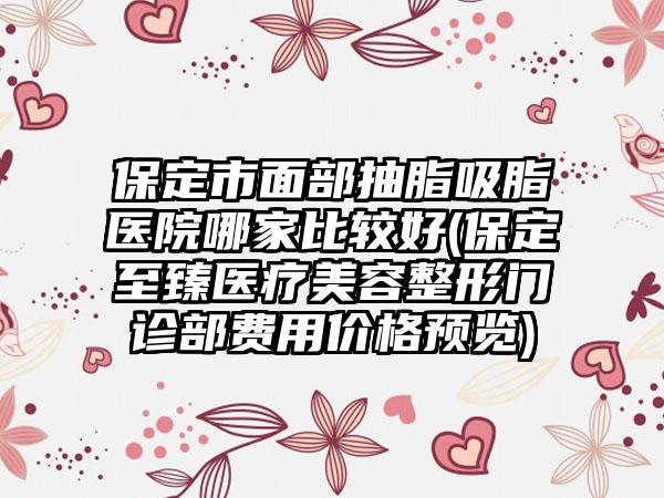 保定市面部抽脂吸脂医院哪家比较好(保定至臻医疗美容整形门诊部费用价格预览)