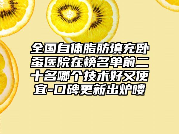 全国自体脂肪填充卧蚕医院在榜名单前二十名哪个技术好又便宜-口碑更新出炉喽