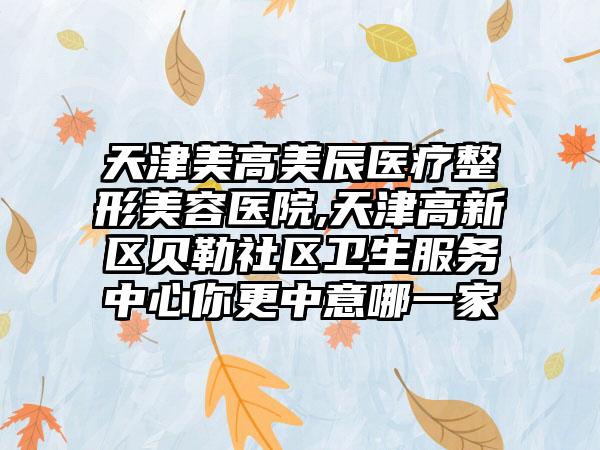 天津美高美辰医疗整形美容医院,天津高新区贝勒社区卫生服务中心你更中意哪一家