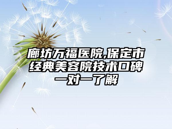 廊坊万福医院,保定市经典美容院技术口碑一对一了解