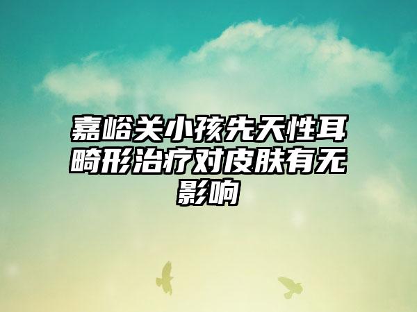 嘉峪关小孩先天性耳畸形治疗对皮肤有无影响