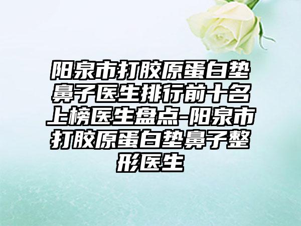 阳泉市打胶原蛋白垫鼻子医生排行前十名上榜医生盘点-阳泉市打胶原蛋白垫鼻子整形医生