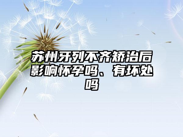 苏州牙列不齐矫治后影响怀孕吗、有坏处吗